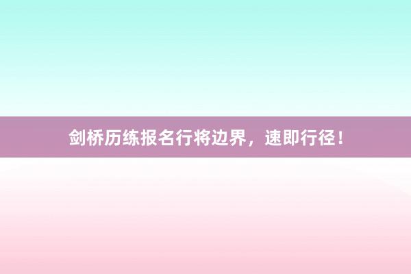 剑桥历练报名行将边界，速即行径！