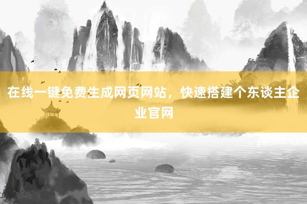 在线一键免费生成网页网站，快速搭建个东谈主企业官网