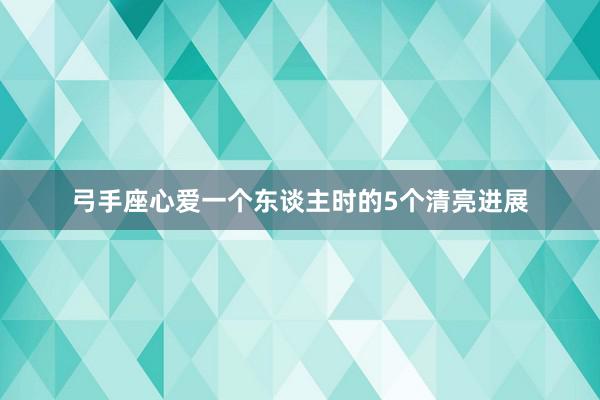 弓手座心爱一个东谈主时的5个清亮进展