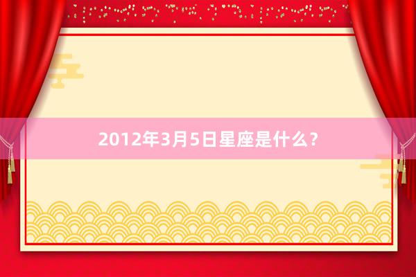 2012年3月5日星座是什么？