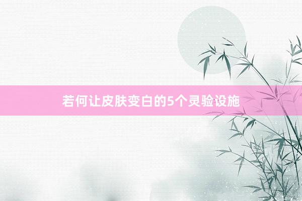 若何让皮肤变白的5个灵验设施