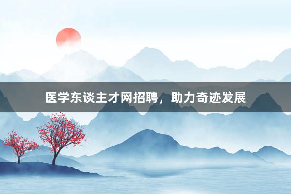 医学东谈主才网招聘，助力奇迹发展